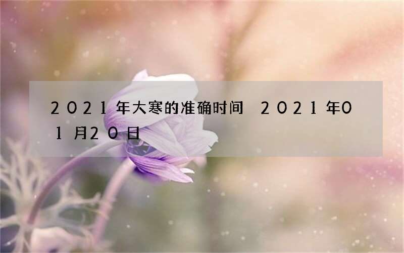 2021年大寒的准确时间 2021年01月20日